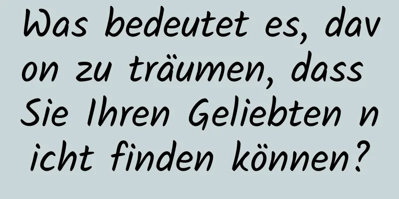 Was bedeutet es, davon zu träumen, dass Sie Ihren Geliebten nicht finden können?