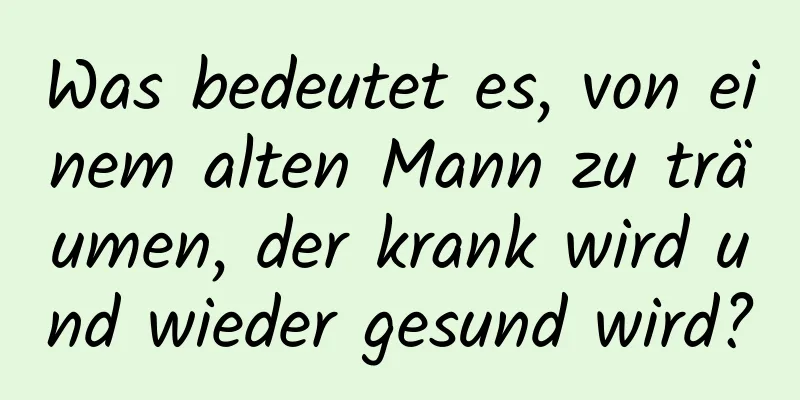 Was bedeutet es, von einem alten Mann zu träumen, der krank wird und wieder gesund wird?