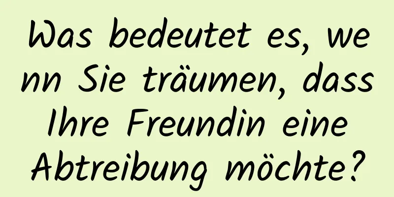 Was bedeutet es, wenn Sie träumen, dass Ihre Freundin eine Abtreibung möchte?