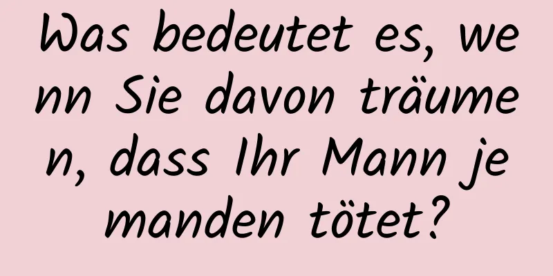 Was bedeutet es, wenn Sie davon träumen, dass Ihr Mann jemanden tötet?