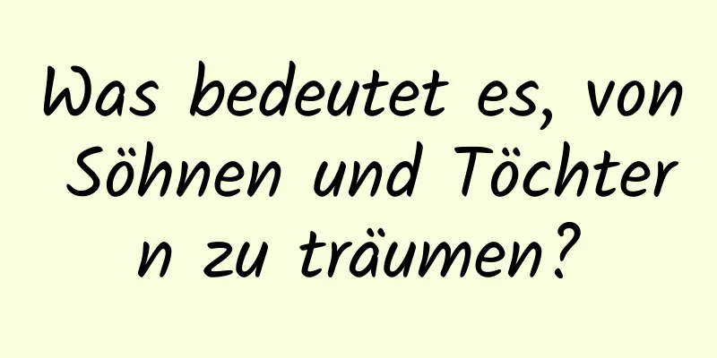 Was bedeutet es, von Söhnen und Töchtern zu träumen?