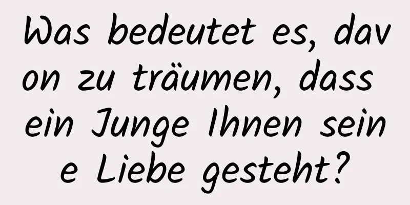 Was bedeutet es, davon zu träumen, dass ein Junge Ihnen seine Liebe gesteht?