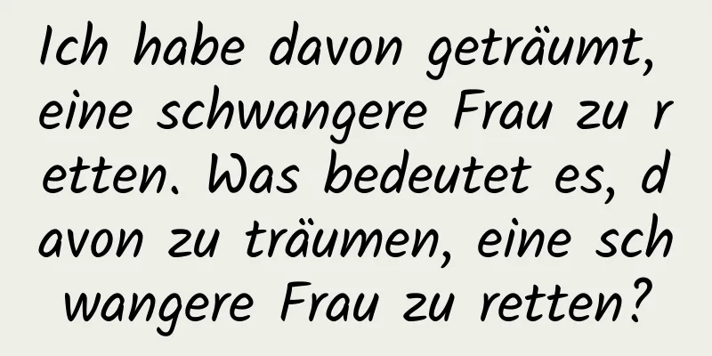 Ich habe davon geträumt, eine schwangere Frau zu retten. Was bedeutet es, davon zu träumen, eine schwangere Frau zu retten?