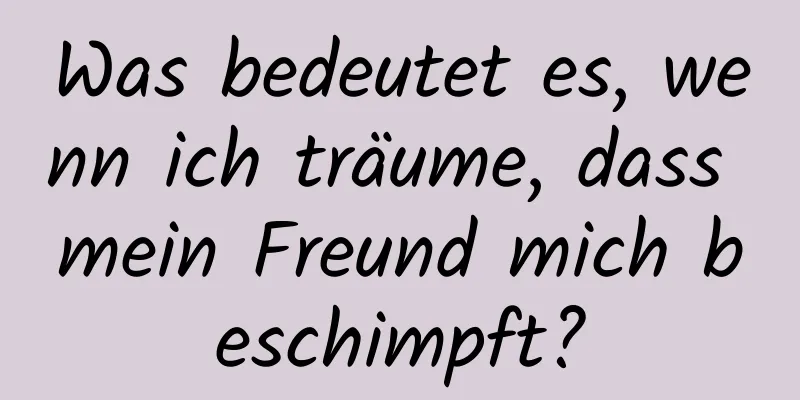 Was bedeutet es, wenn ich träume, dass mein Freund mich beschimpft?