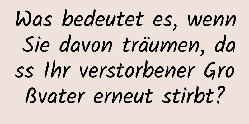 Was bedeutet es, wenn Sie davon träumen, dass Ihr verstorbener Großvater erneut stirbt?