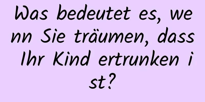 Was bedeutet es, wenn Sie träumen, dass Ihr Kind ertrunken ist?