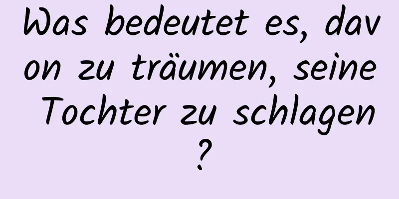 Was bedeutet es, davon zu träumen, seine Tochter zu schlagen?