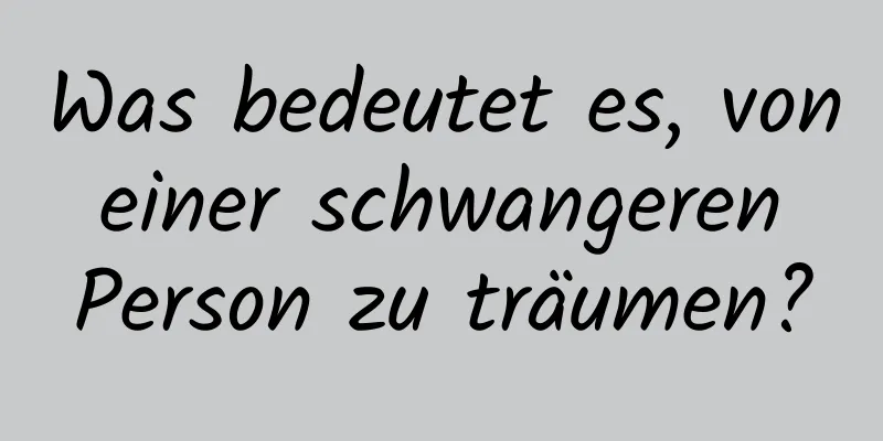 Was bedeutet es, von einer schwangeren Person zu träumen?