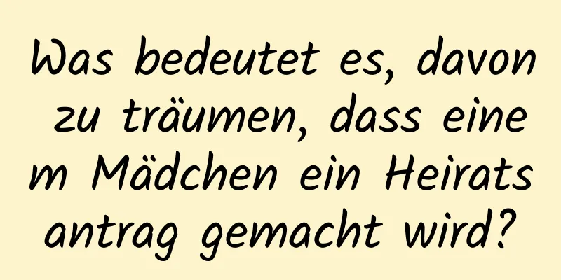 Was bedeutet es, davon zu träumen, dass einem Mädchen ein Heiratsantrag gemacht wird?