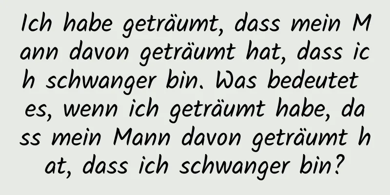 Ich habe geträumt, dass mein Mann davon geträumt hat, dass ich schwanger bin. Was bedeutet es, wenn ich geträumt habe, dass mein Mann davon geträumt hat, dass ich schwanger bin?