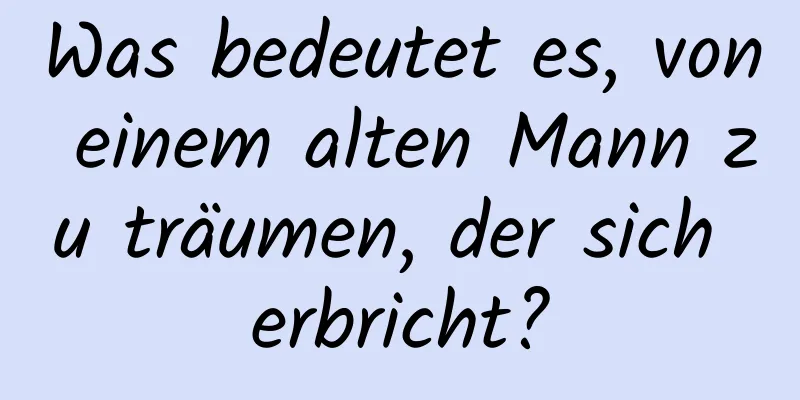 Was bedeutet es, von einem alten Mann zu träumen, der sich erbricht?