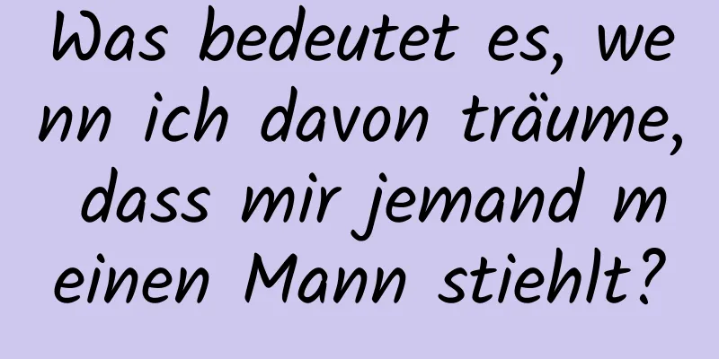 Was bedeutet es, wenn ich davon träume, dass mir jemand meinen Mann stiehlt?