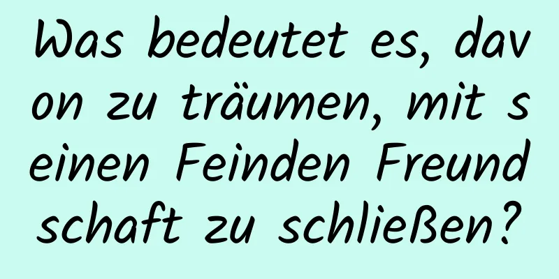 Was bedeutet es, davon zu träumen, mit seinen Feinden Freundschaft zu schließen?