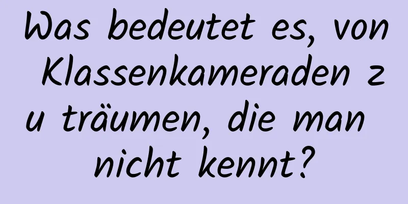 Was bedeutet es, von Klassenkameraden zu träumen, die man nicht kennt?