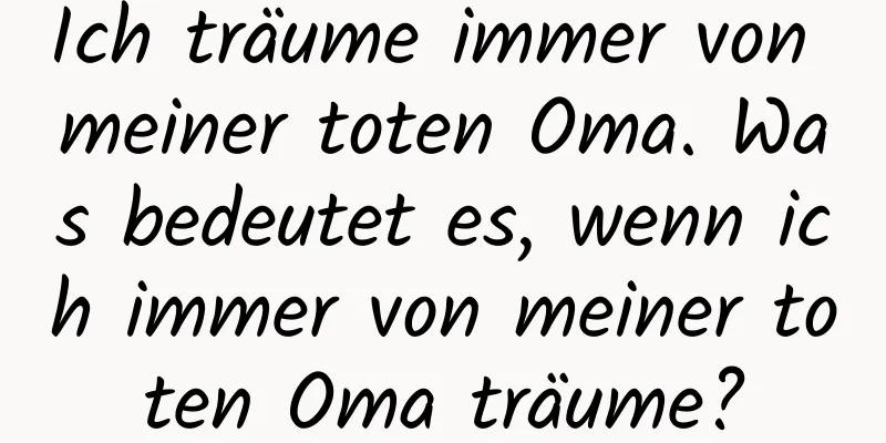 Ich träume immer von meiner toten Oma. Was bedeutet es, wenn ich immer von meiner toten Oma träume?