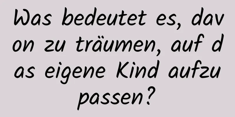 Was bedeutet es, davon zu träumen, auf das eigene Kind aufzupassen?