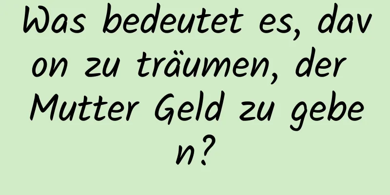 Was bedeutet es, davon zu träumen, der Mutter Geld zu geben?