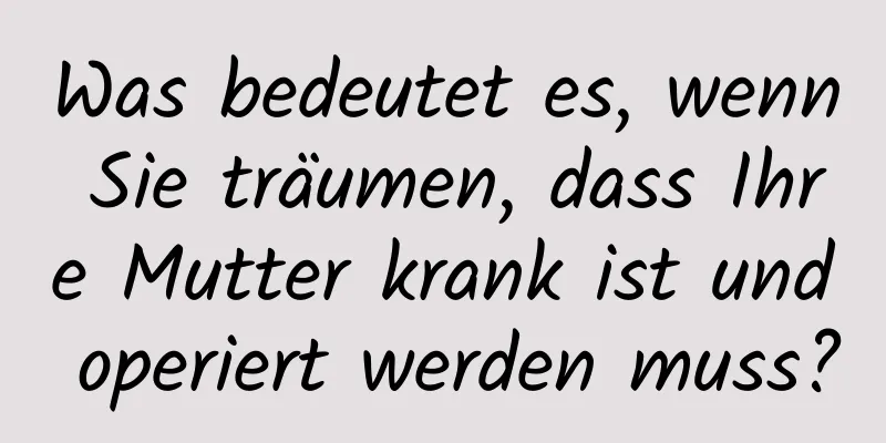 Was bedeutet es, wenn Sie träumen, dass Ihre Mutter krank ist und operiert werden muss?