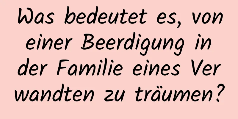 Was bedeutet es, von einer Beerdigung in der Familie eines Verwandten zu träumen?