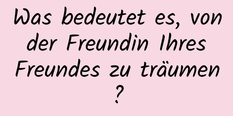 Was bedeutet es, von der Freundin Ihres Freundes zu träumen?