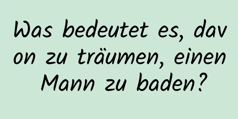 Was bedeutet es, davon zu träumen, einen Mann zu baden?