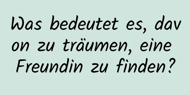 Was bedeutet es, davon zu träumen, eine Freundin zu finden?