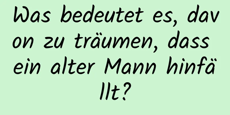 Was bedeutet es, davon zu träumen, dass ein alter Mann hinfällt?