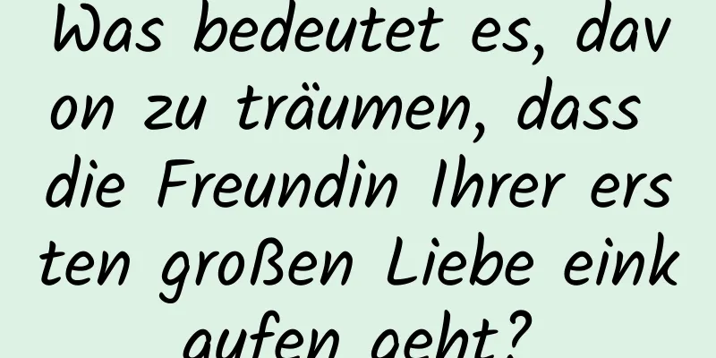 Was bedeutet es, davon zu träumen, dass die Freundin Ihrer ersten großen Liebe einkaufen geht?