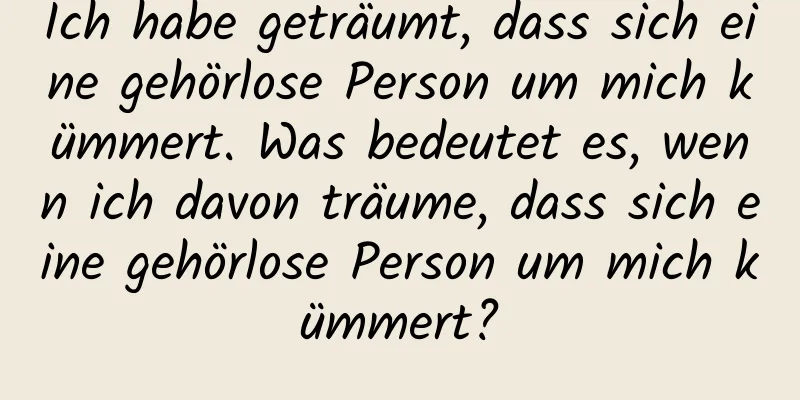 Ich habe geträumt, dass sich eine gehörlose Person um mich kümmert. Was bedeutet es, wenn ich davon träume, dass sich eine gehörlose Person um mich kümmert?