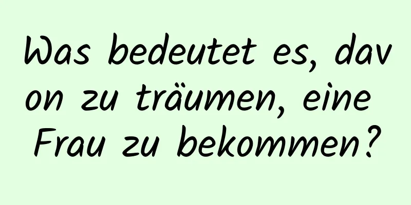 Was bedeutet es, davon zu träumen, eine Frau zu bekommen?