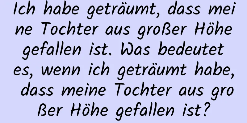 Ich habe geträumt, dass meine Tochter aus großer Höhe gefallen ist. Was bedeutet es, wenn ich geträumt habe, dass meine Tochter aus großer Höhe gefallen ist?