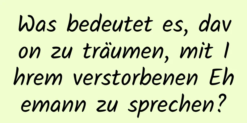 Was bedeutet es, davon zu träumen, mit Ihrem verstorbenen Ehemann zu sprechen?