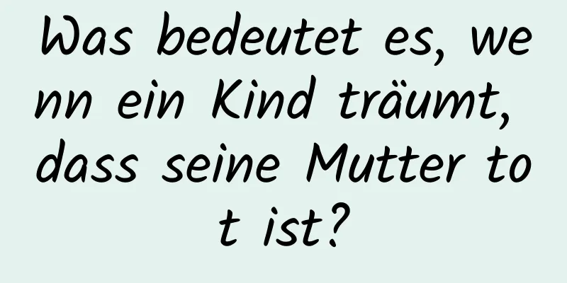 Was bedeutet es, wenn ein Kind träumt, dass seine Mutter tot ist?