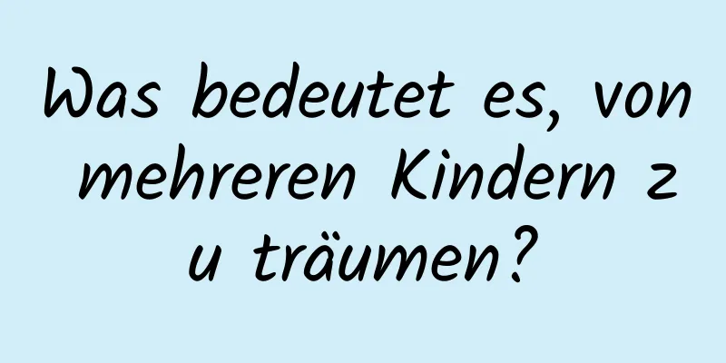 Was bedeutet es, von mehreren Kindern zu träumen?