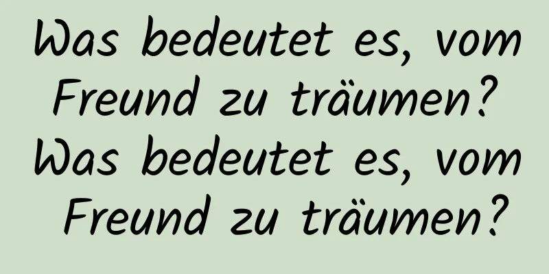 Was bedeutet es, vom Freund zu träumen? Was bedeutet es, vom Freund zu träumen?