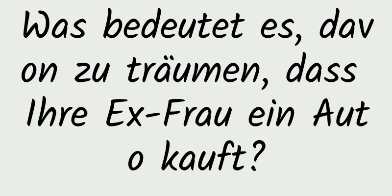 Was bedeutet es, davon zu träumen, dass Ihre Ex-Frau ein Auto kauft?