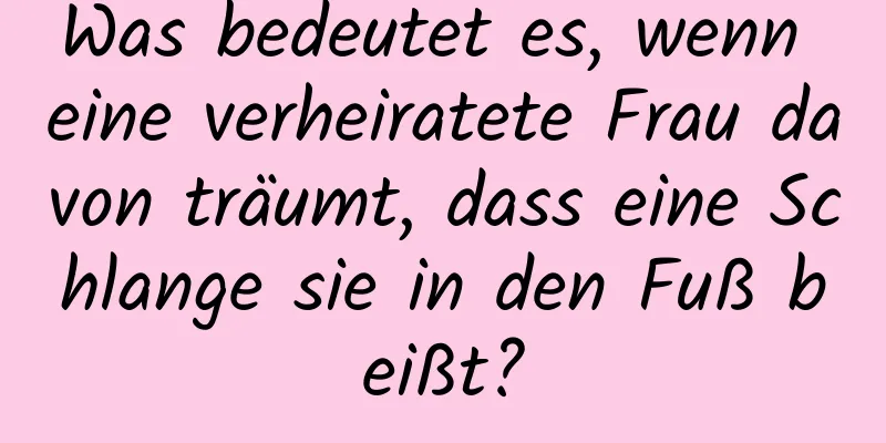 Was bedeutet es, wenn eine verheiratete Frau davon träumt, dass eine Schlange sie in den Fuß beißt?