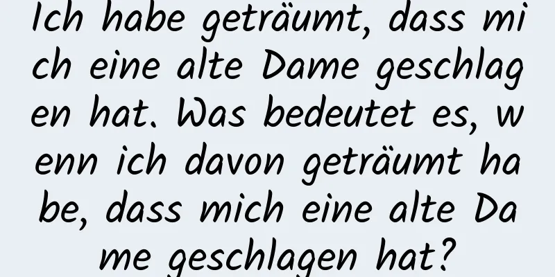 Ich habe geträumt, dass mich eine alte Dame geschlagen hat. Was bedeutet es, wenn ich davon geträumt habe, dass mich eine alte Dame geschlagen hat?