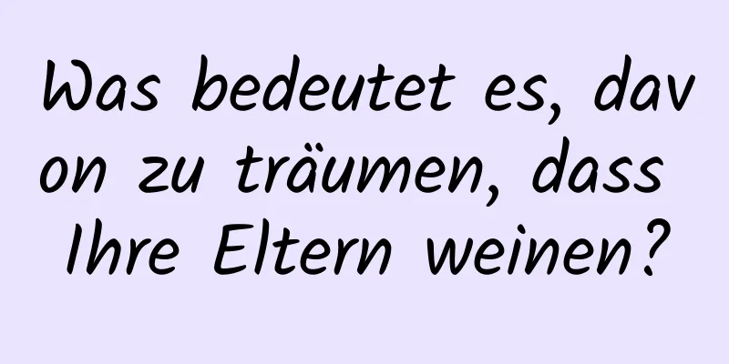 Was bedeutet es, davon zu träumen, dass Ihre Eltern weinen?