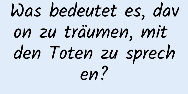 Was bedeutet es, davon zu träumen, mit den Toten zu sprechen?