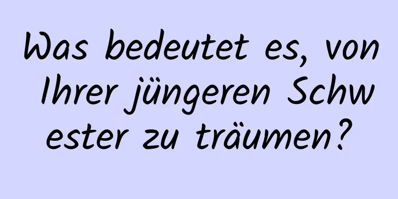 Was bedeutet es, von Ihrer jüngeren Schwester zu träumen?