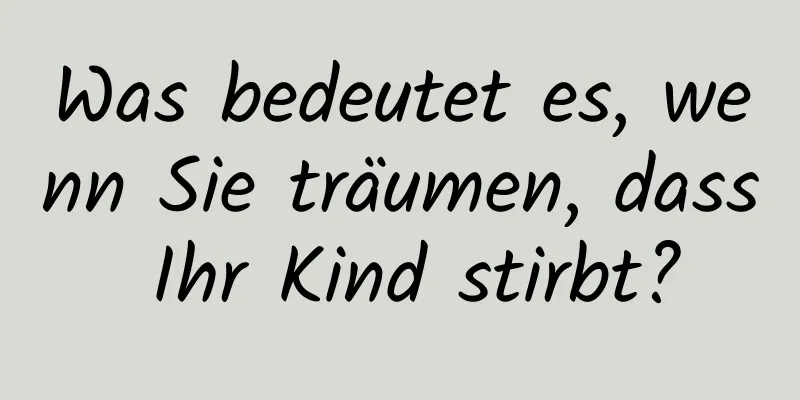 Was bedeutet es, wenn Sie träumen, dass Ihr Kind stirbt?