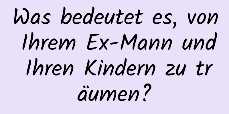 Was bedeutet es, von Ihrem Ex-Mann und Ihren Kindern zu träumen?