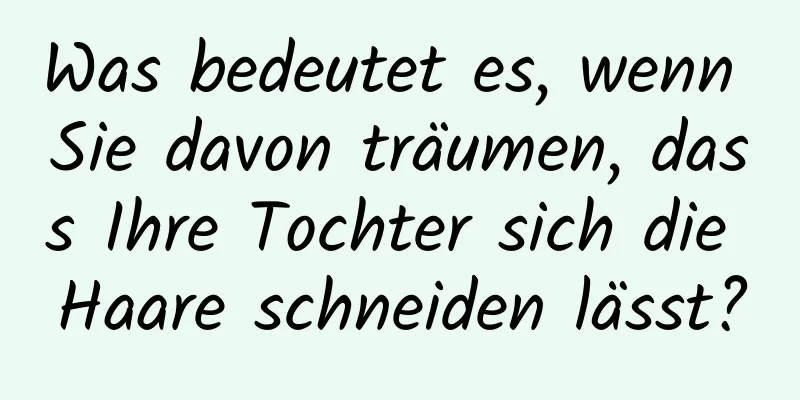 Was bedeutet es, wenn Sie davon träumen, dass Ihre Tochter sich die Haare schneiden lässt?