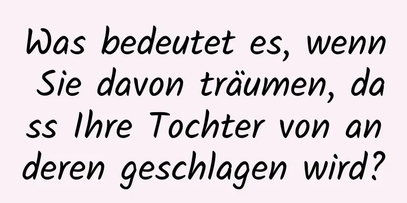 Was bedeutet es, wenn Sie davon träumen, dass Ihre Tochter von anderen geschlagen wird?