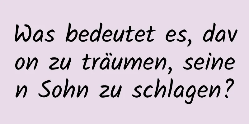 Was bedeutet es, davon zu träumen, seinen Sohn zu schlagen?