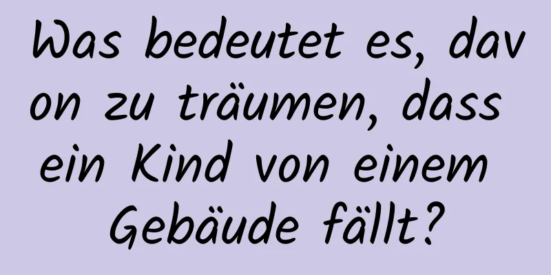 Was bedeutet es, davon zu träumen, dass ein Kind von einem Gebäude fällt?