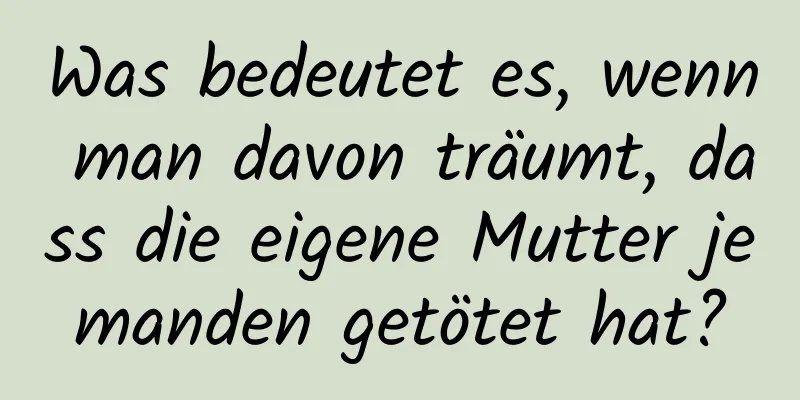 Was bedeutet es, wenn man davon träumt, dass die eigene Mutter jemanden getötet hat?