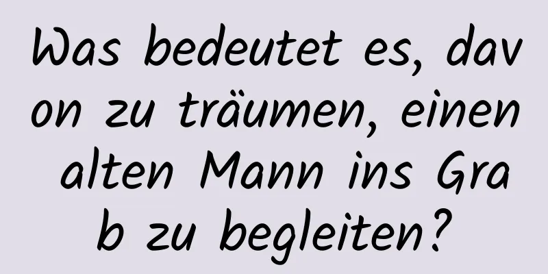 Was bedeutet es, davon zu träumen, einen alten Mann ins Grab zu begleiten?