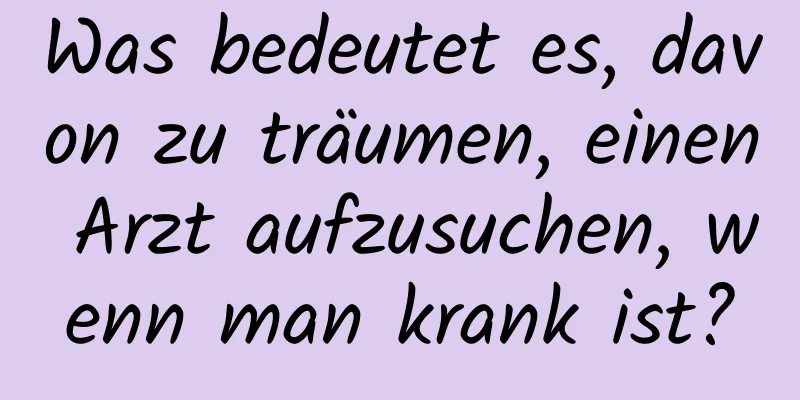 Was bedeutet es, davon zu träumen, einen Arzt aufzusuchen, wenn man krank ist?